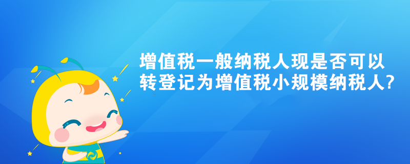 增值稅一般納稅人現(xiàn)是否可以轉(zhuǎn)登記為增值稅小規(guī)模納稅人?