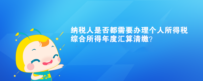 納稅人是否都需要辦理個(gè)人所得稅綜合所得年度匯算清繳？