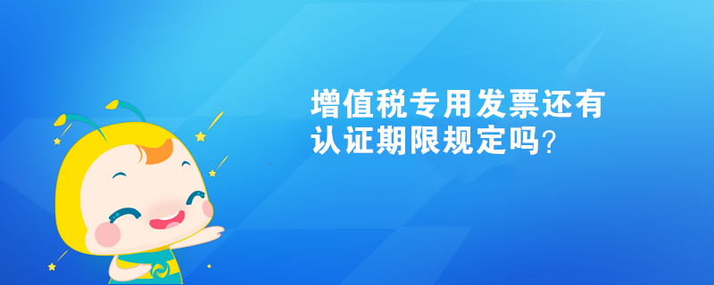 增值稅專用發(fā)票還有認(rèn)證期限規(guī)定嗎？