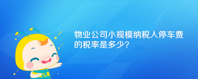 物業(yè)公司小規(guī)模納稅人停車費的稅率是多少？