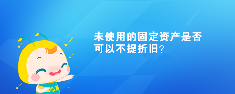 未使用的固定資產(chǎn)是否可以不提折舊？