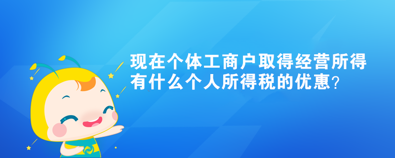 現(xiàn)在個(gè)體工商戶取得經(jīng)營(yíng)所得有什么個(gè)人所得稅的優(yōu)惠？