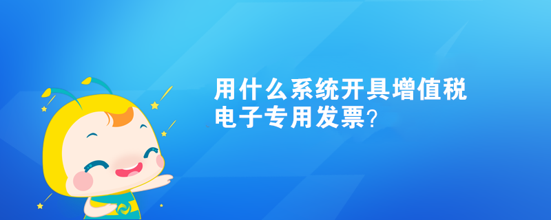 用什么系統(tǒng)開具增值稅電子專用發(fā)票？