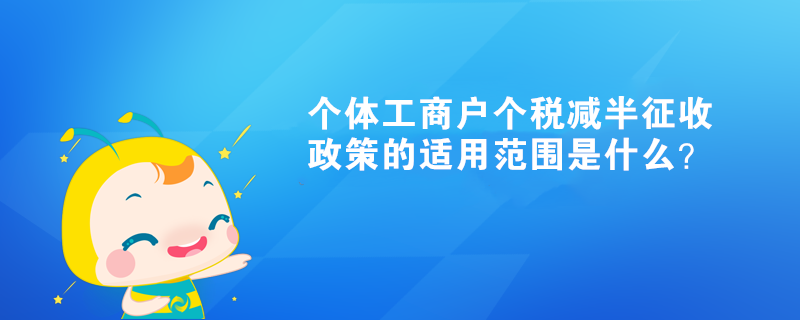 個體工商戶個稅減半征收政策的適用范圍是什么？