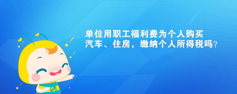 單位用職工福利費為個人購買汽車、住房，繳納個人所得稅嗎？