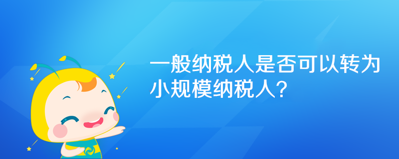 一般納稅人是否可以轉(zhuǎn)為小規(guī)模納稅人？