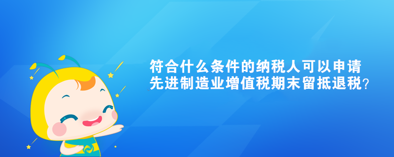 符合什么條件的納稅人可以申請(qǐng)先進(jìn)制造業(yè)增值稅期末留抵退稅？