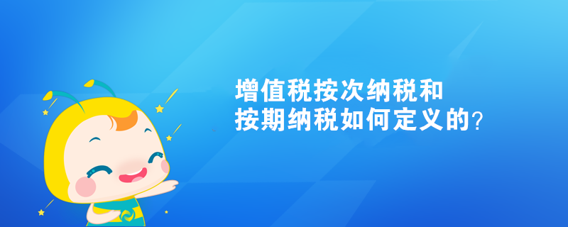 增值稅按次納稅和按期納稅如何定義的？