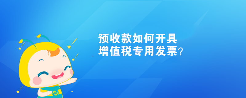 預(yù)收款如何開具增值稅專用發(fā)票？