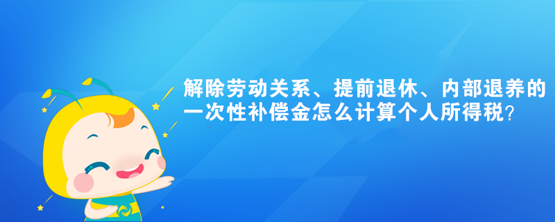 解除勞動關(guān)系、提前退休的一次性補償金怎么計算個人所得稅？