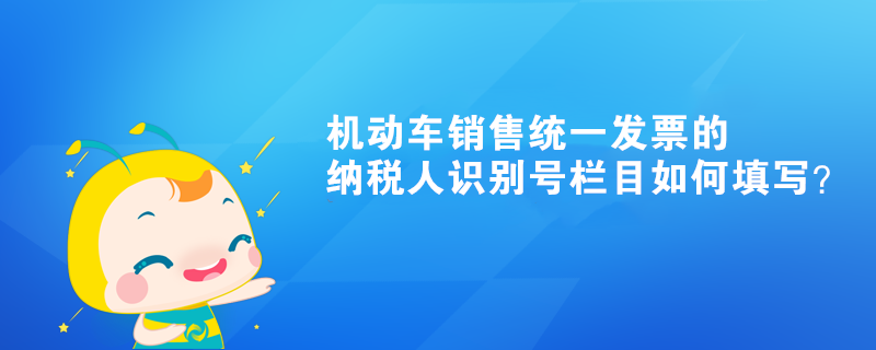 機動車銷售統(tǒng)一發(fā)票的納稅人識別號欄目如何填寫？