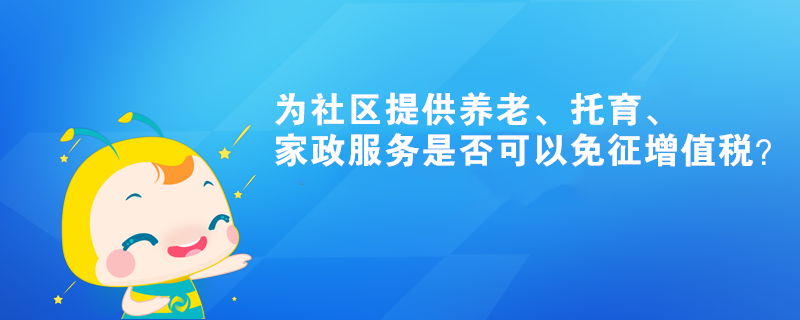 為社區(qū)提供養(yǎng)老、托育、家政服務(wù)是否可以免征增值稅？