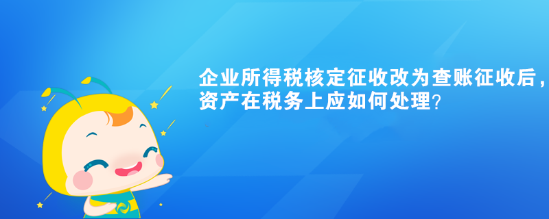 企業(yè)所得稅核定征收改為查賬征收后，有關資產在稅務上應如何處理？