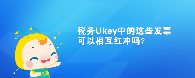 稅務(wù)Ukey中的這些發(fā)票可以相互紅沖嗎？