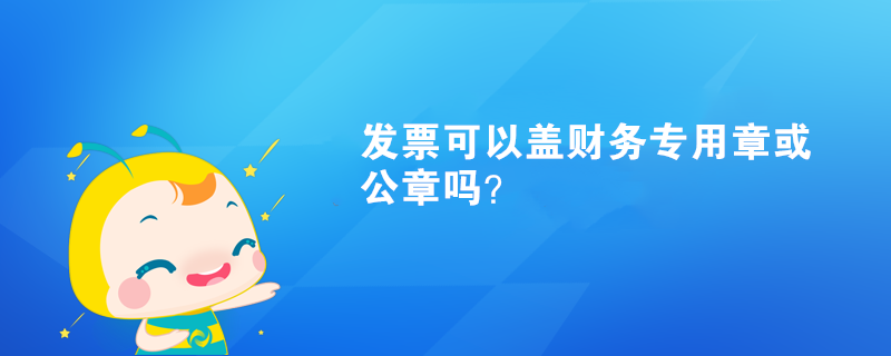 發(fā)票可以蓋財務(wù)專用章或公章嗎？