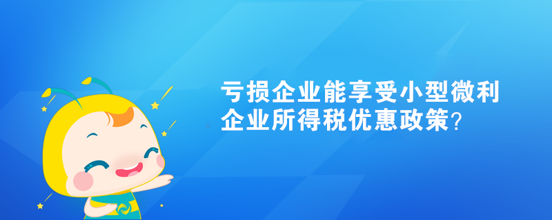 虧損企業(yè)能享受小型微利企業(yè)所得稅優(yōu)惠政策？