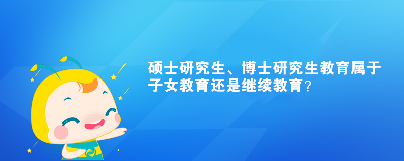 碩士研究生、博士研究生教育屬于子女教育還是繼續(xù)教育？