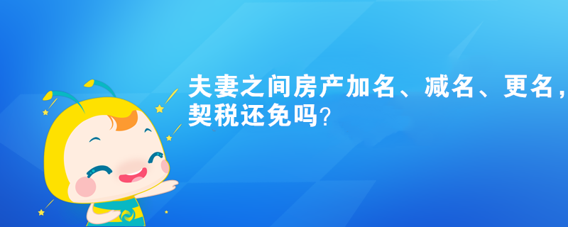 夫妻之間房產(chǎn)加名、減名、更名，契稅還免嗎？