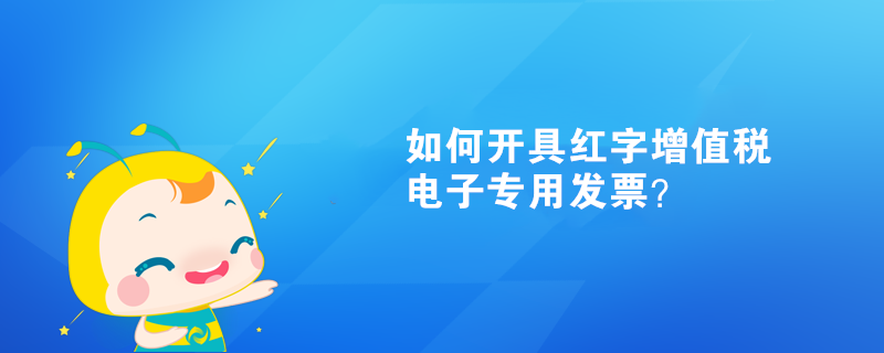 如何開具紅字增值稅電子專用發(fā)票？