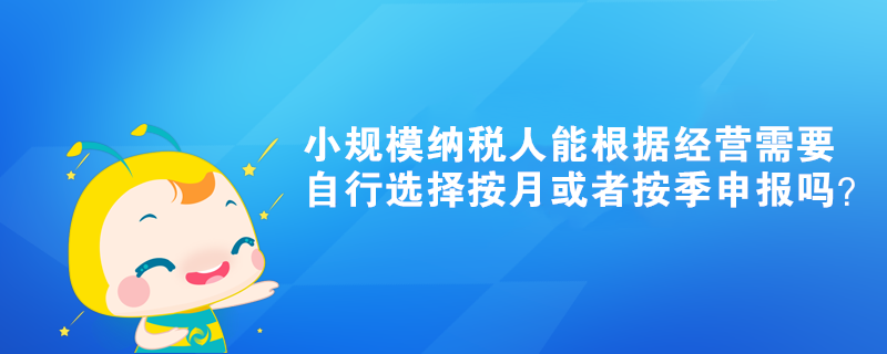 小規(guī)模納稅人能根據(jù)經(jīng)營(yíng)需要自行選擇按月或者按季申報(bào)嗎？