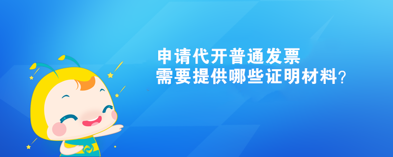 申請(qǐng)代開(kāi)普通發(fā)票需要提供哪些證明材料？