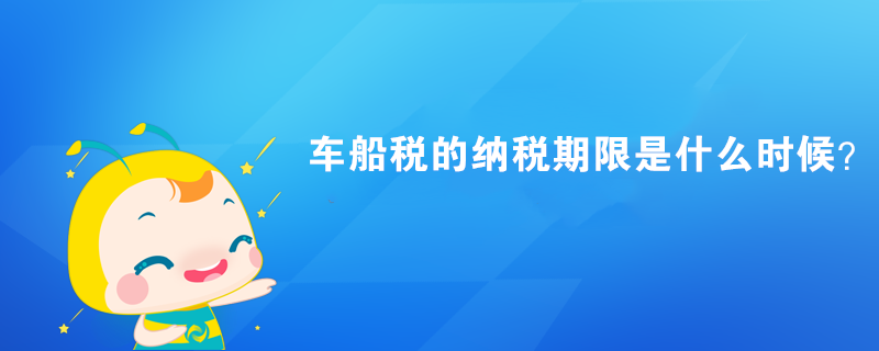 車船稅的納稅期限是什么時候？