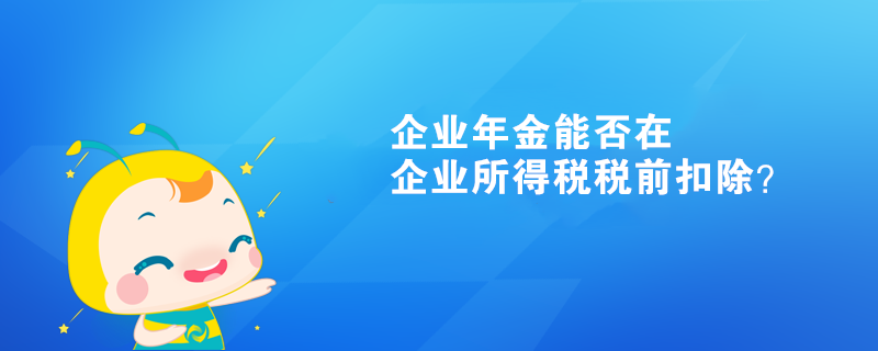 企業(yè)年金能否在企業(yè)所得稅稅前扣除？