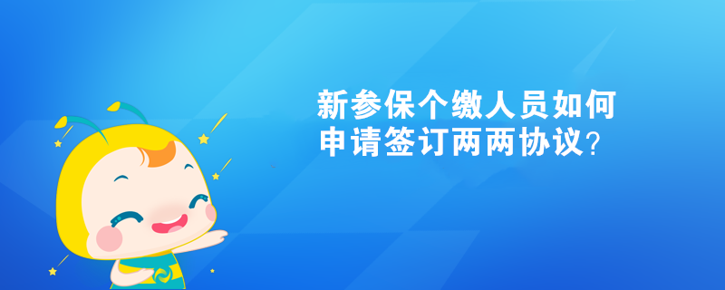 新參保個(gè)繳人員如何申請(qǐng)簽訂兩兩協(xié)議？