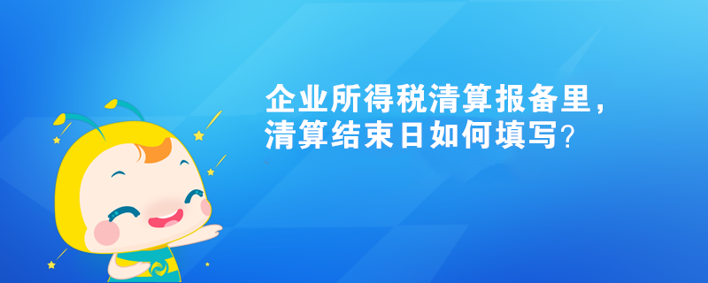 企業(yè)所得稅清算報(bào)備里，清算結(jié)束日如何填寫(xiě)？