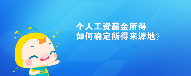 個(gè)人工資薪金所得如何確定所得來(lái)源地？