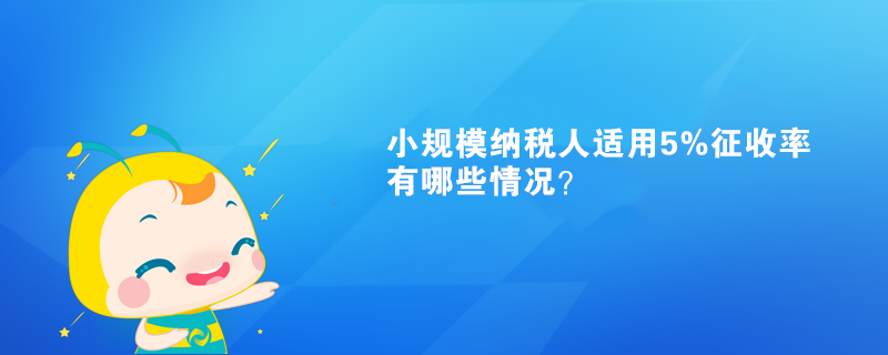 小規(guī)模納稅人適用5%征收率有哪些情況？