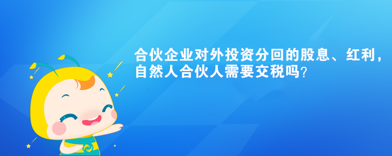 合伙企業(yè)對外投資分回的股息、紅利，自然人合伙人需要交稅嗎？