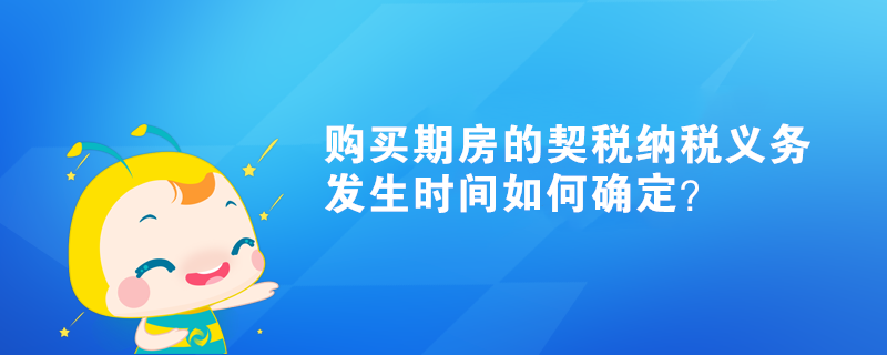 購(gòu)買期房的契稅納稅義務(wù)發(fā)生時(shí)間如何確定？