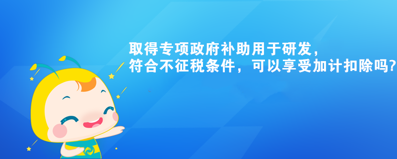 取得專項政府補助用于研發(fā)，符合不征稅條件，可以享受加計扣除嗎?