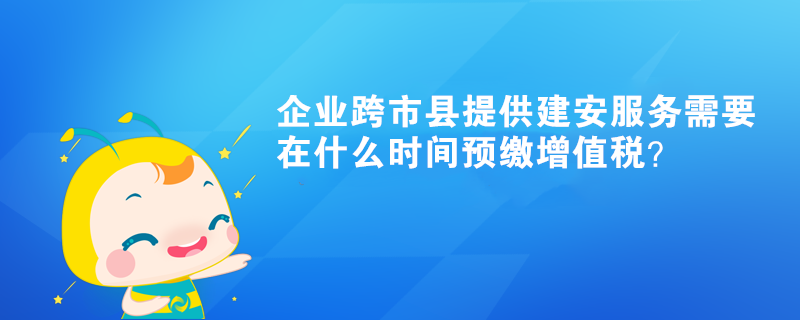 企業(yè)跨市縣提供建安服務(wù)需要在什么時間預(yù)繳增值稅？