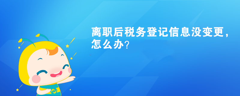 離職后稅務(wù)登記信息沒(méi)變更，怎么辦？