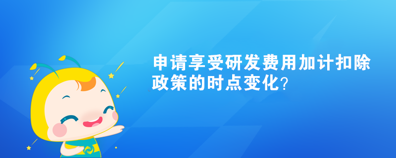 申請享受研發(fā)費用加計扣除政策的時點變化？