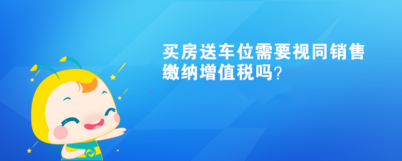 買房送車位需要視同銷售繳納增值稅嗎？