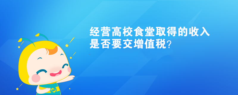 經(jīng)營高校食堂取得的收入是否要交增值稅？