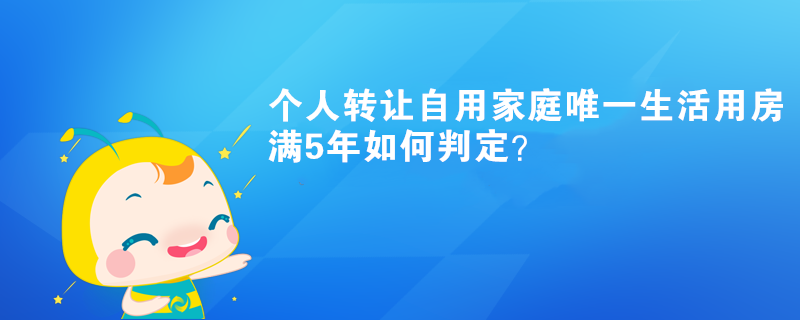 個人轉(zhuǎn)讓自用家庭唯一生活用房滿5年如何判定？