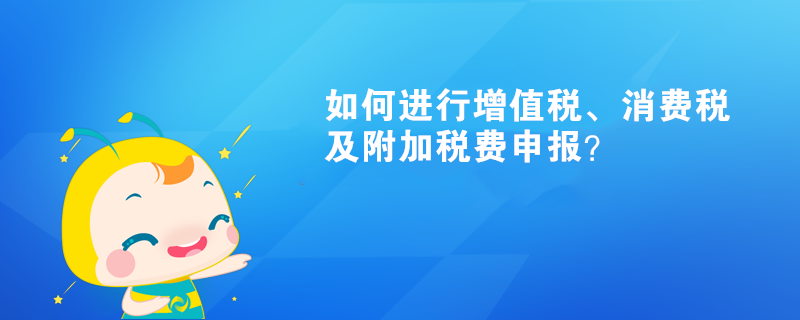 如何進行增值稅、消費稅及附加稅費申報呢？