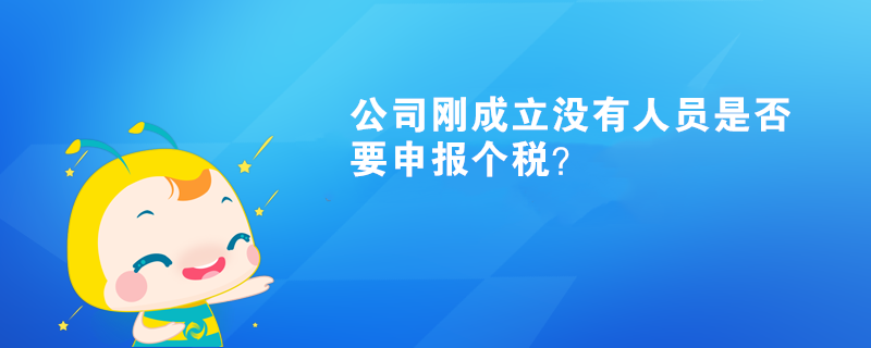 公司剛成立沒有人員是否要申報(bào)個(gè)稅？