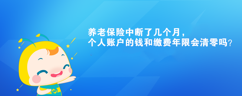 養(yǎng)老保險中斷了幾個月，個人賬戶的錢和繳費年限會清零嗎？