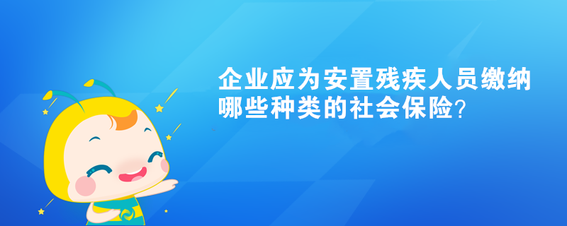 企業(yè)應(yīng)為安置殘疾人員繳納哪些種類的社會保險(xiǎn)？