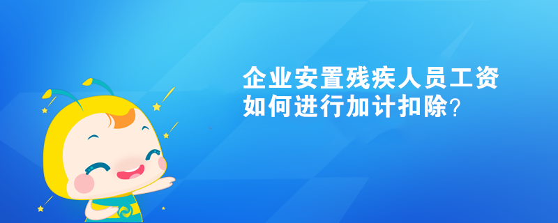 企業(yè)安置殘疾人員工資如何進(jìn)行加計(jì)扣除？