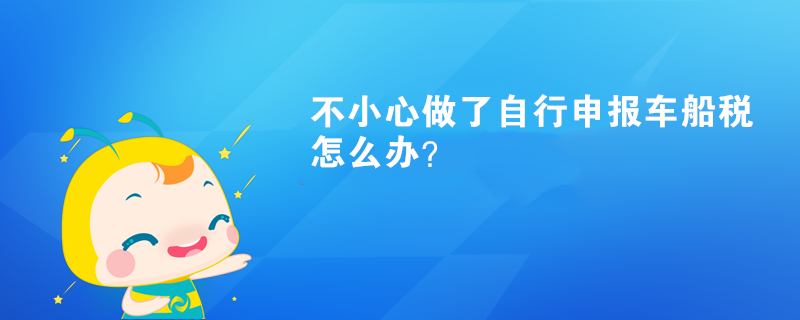 不小心做了自行申報(bào)車船稅怎么辦？