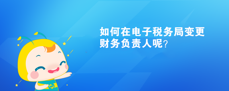 如何在電子稅務(wù)局變更財(cái)務(wù)負(fù)責(zé)人呢？