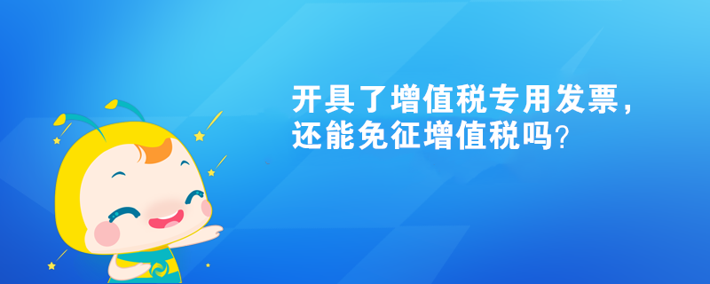 開具了增值稅專用發(fā)票，還能免征增值稅嗎？