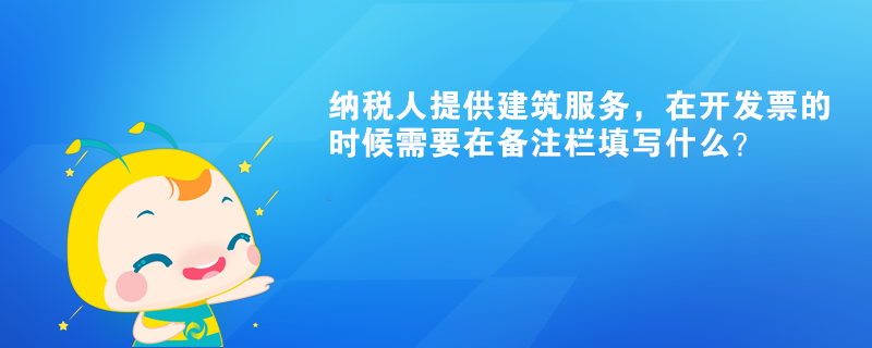 納稅人提供建筑服務(wù)，在開發(fā)票的時候需要在備注欄填寫什么？