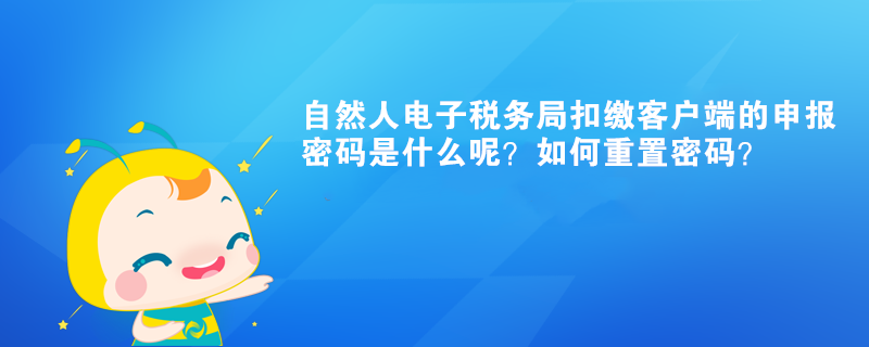 自然人電子稅務(wù)局扣繳客戶端的申報密碼是什么呢？如何重置密碼？